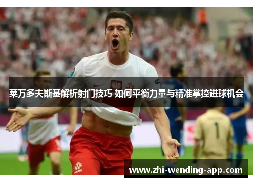 莱万多夫斯基解析射门技巧 如何平衡力量与精准掌控进球机会