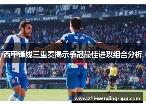 西甲锋线三重奏揭示争冠最佳进攻组合分析