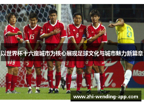 以世界杯十六座城市为核心展现足球文化与城市魅力新篇章