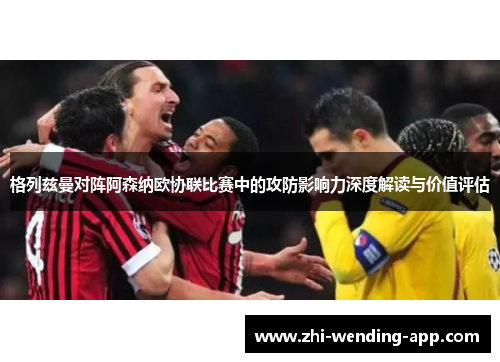 格列兹曼对阵阿森纳欧协联比赛中的攻防影响力深度解读与价值评估