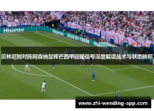 贝林厄姆对阵阿森纳显锋芒西甲回暖信号深度解读战术与状态映照