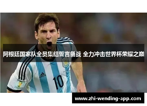 阿根廷国家队全员集结誓言备战 全力冲击世界杯荣耀之巅