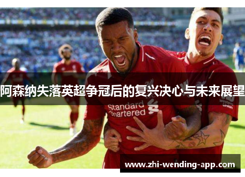 阿森纳失落英超争冠后的复兴决心与未来展望