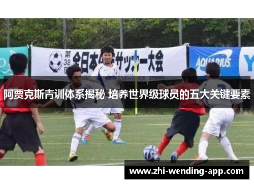 阿贾克斯青训体系揭秘 培养世界级球员的五大关键要素