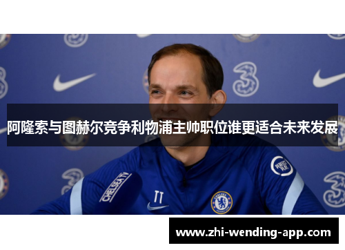 阿隆索与图赫尔竞争利物浦主帅职位谁更适合未来发展
