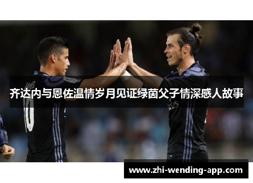 齐达内与恩佐温情岁月见证绿茵父子情深感人故事