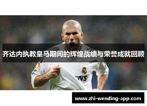 齐达内执教皇马期间的辉煌战绩与荣誉成就回顾