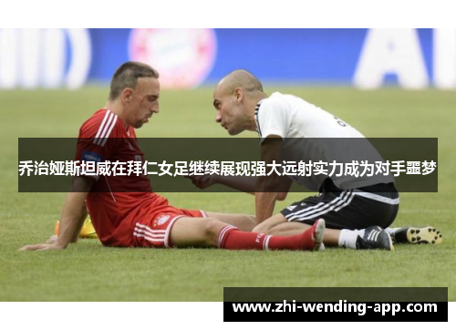 乔治娅斯坦威在拜仁女足继续展现强大远射实力成为对手噩梦