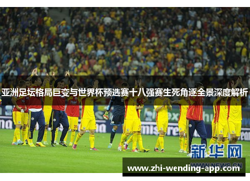亚洲足坛格局巨变与世界杯预选赛十八强赛生死角逐全景深度解析 亚洲足坛格局巨变与世界杯预选赛十八强赛生死角逐全景深度解析