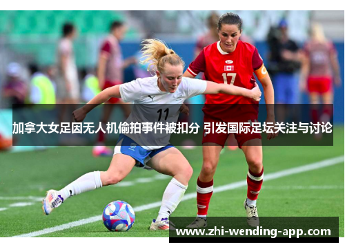 加拿大女足因无人机偷拍事件被扣分 引发国际足坛关注与讨论