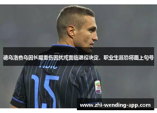 德乌洛费乌因长期重伤困扰或面临退役决定，职业生涯恐将画上句号