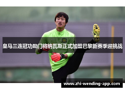 皇马三连冠功勋门将纳瓦斯正式加盟巴黎新赛季迎挑战