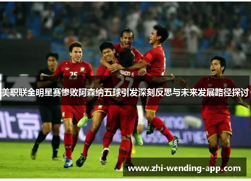 美职联全明星赛惨败阿森纳五球引发深刻反思与未来发展路径探讨