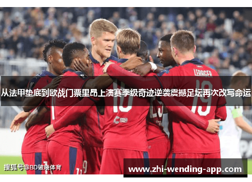 从法甲垫底到欧战门票里昂上演赛季级奇迹逆袭震撼足坛再次改写命运
